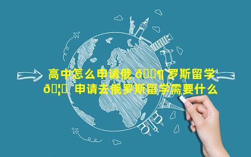 高中怎么申请俄 🐶 罗斯留学 🦁  申请去俄罗斯留学需要什么条件